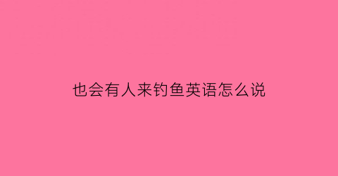 也会有人来钓鱼英语怎么说