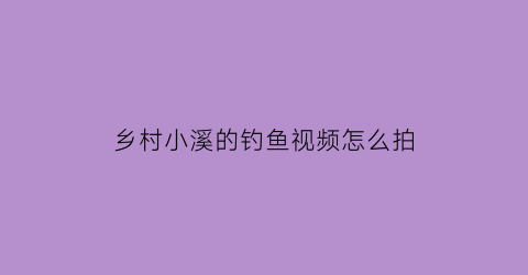 乡村小溪的钓鱼视频怎么拍(小溪钓鱼野炊视频)