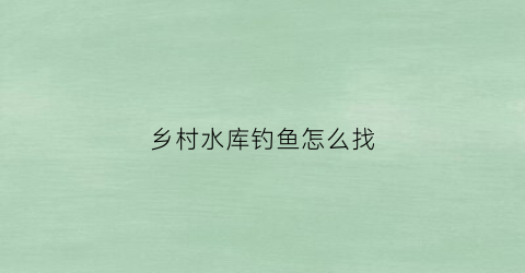 乡村水库钓鱼怎么找(村内水库钓鱼)