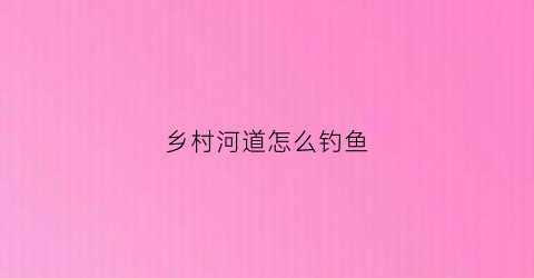 乡村河道怎么钓鱼(农村河里钓鱼)