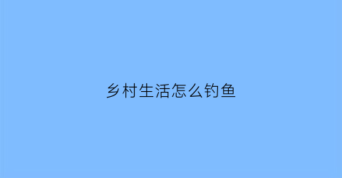 乡村生活怎么钓鱼