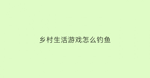 乡村生活游戏怎么钓鱼(乡村生活手游)