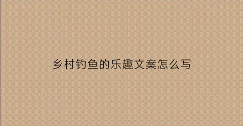 乡村钓鱼的乐趣文案怎么写(下乡钓鱼的说说)