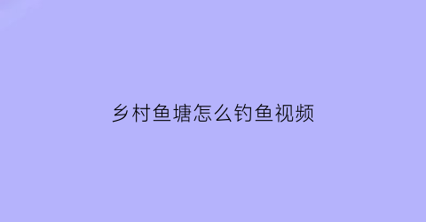 乡村鱼塘怎么钓鱼视频(乡村鱼塘怎么钓鱼视频大全)