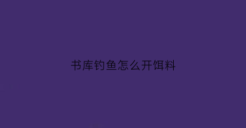书库钓鱼怎么开饵料(书库怎么用)
