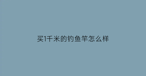 买1千米的钓鱼竿怎么样(野钓1000左右的鱼竿)