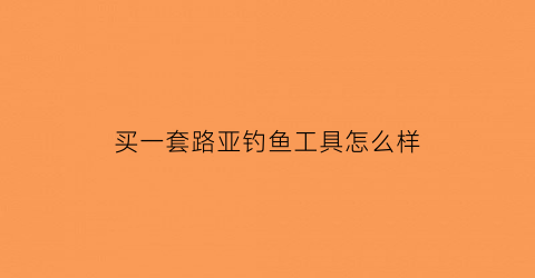 买一套路亚钓鱼工具怎么样(一整套路亚装备)