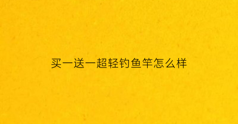 买一送一超轻钓鱼竿怎么样(特价鱼竿买一送一货到付款)
