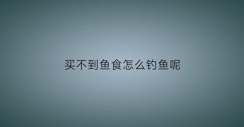 买不到鱼食怎么钓鱼呢(钓不到鱼去买鱼)