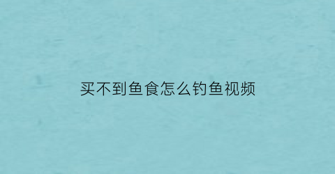 买不到鱼食怎么钓鱼视频(钓不到鱼去市场买鱼)