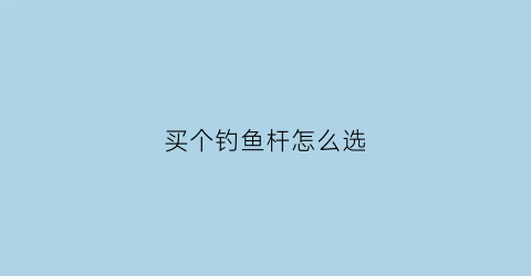 买个钓鱼杆怎么选(钓鱼杆怎么选择)