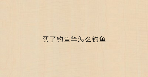 买了钓鱼竿怎么钓鱼(刚买的鱼竿)