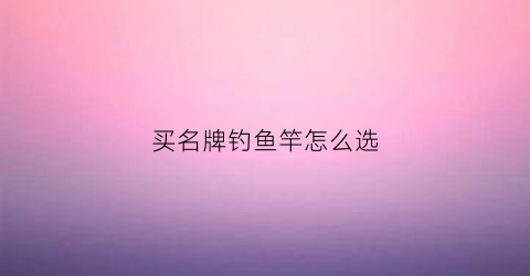 买名牌钓鱼竿怎么选(好的钓竿品牌推荐)