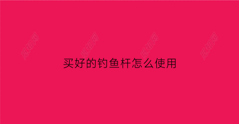 买好的钓鱼杆怎么使用(买了钓鱼竿还要买什么)