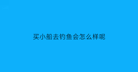 买小船去钓鱼会怎么样呢