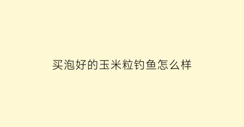 买泡好的玉米粒钓鱼怎么样(怎样泡玉米粒钓鲤鱼鲫鱼草鱼)