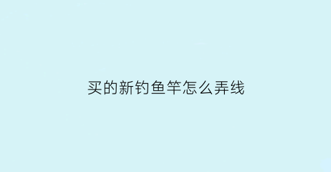 “买的新钓鱼竿怎么弄线(新鱼竿到手怎么使用)