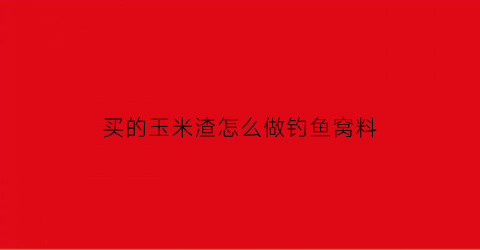 买的玉米渣怎么做钓鱼窝料(玉米渣可以钓鱼吗)