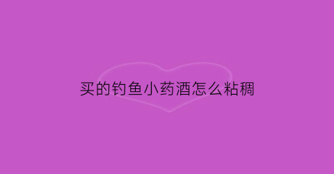 买的钓鱼小药酒怎么粘稠(钓鱼药酒味道重怎么处理)