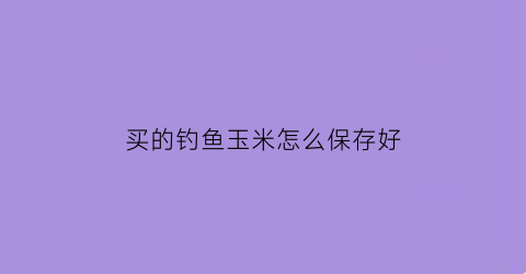 买的钓鱼玉米怎么保存好(买的钓鱼玉米怎么保存好一点)