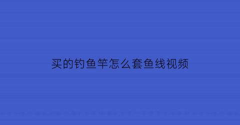 买的钓鱼竿怎么套鱼线视频(买的钓鱼竿怎么套鱼线视频讲解)