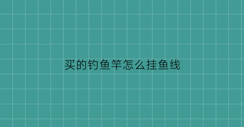 买的钓鱼竿怎么挂鱼线(刚买的钓鱼竿怎么装线装钩)
