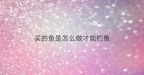 买的鱼是怎么做才能钓鱼(钓来的鱼怎么卖)
