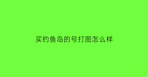 买钓鱼岛的号打图怎么样(钓鱼岛的号为什么那么贵)