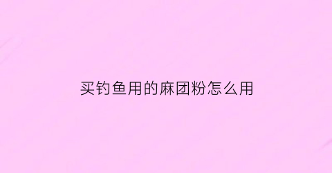 “买钓鱼用的麻团粉怎么用(钓麻团饵料配方)