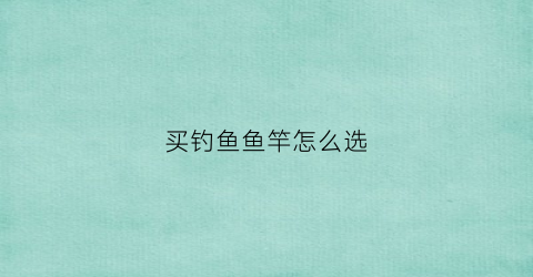 买钓鱼鱼竿怎么选(如何选购钓鱼杆)