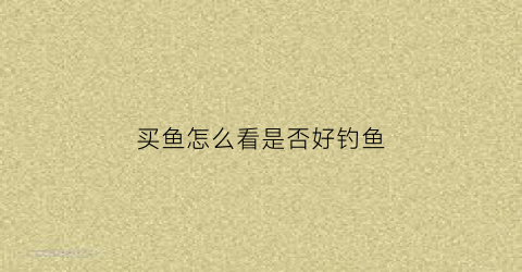 买鱼怎么看是否好钓鱼(怎么看鱼好不好)
