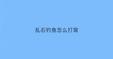 乱石钓鱼怎么打窝(乱石钓鱼怎么打窝最快)