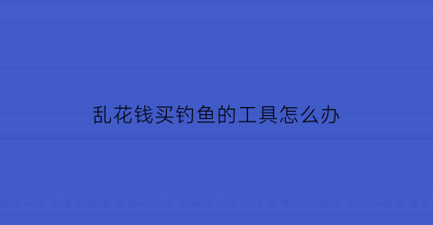 乱花钱买钓鱼的工具怎么办(花钱钓鱼有意思吗)