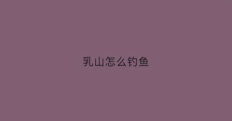 乳山怎么钓鱼(乳山哪里钓鱼不花钱)