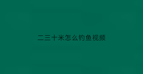 “二三十米怎么钓鱼视频(二三十米深的水库怎么钓鱼)