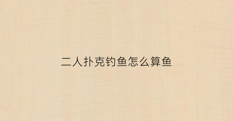 二人扑克钓鱼怎么算鱼(扑克2人怎么玩钓鱼怎么玩)