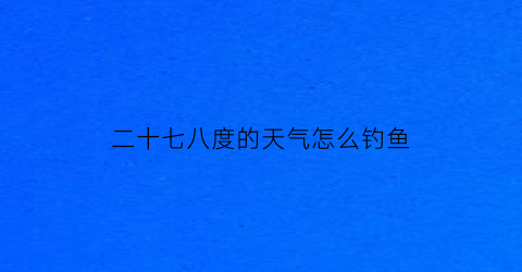 二十七八度的天气怎么钓鱼(27度钓鱼钓多深)