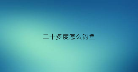 二十多度怎么钓鱼(二十多度适合钓鱼吗)