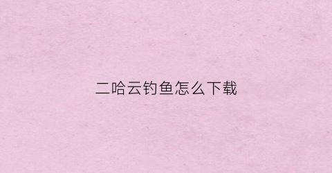 二哈云钓鱼怎么下载(二哈手机云钓鱼)