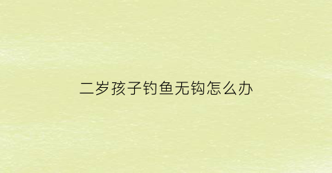 二岁孩子钓鱼无钩怎么办