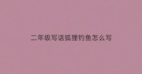 二年级写话狐狸钓鱼怎么写(二年级看图说话狐狸钓鱼)