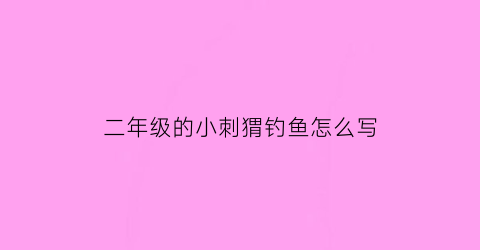 “二年级的小刺猬钓鱼怎么写(二年级小刺猬阅读理解答案)