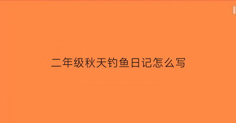 “二年级秋天钓鱼日记怎么写(二年级周记钓鱼)