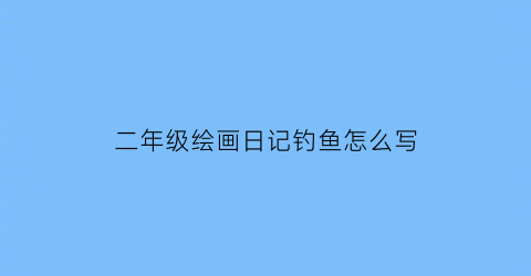 二年级绘画日记钓鱼怎么写