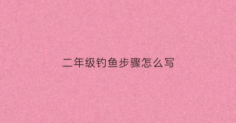 二年级钓鱼步骤怎么写(小学二年级钓鱼作文100字)