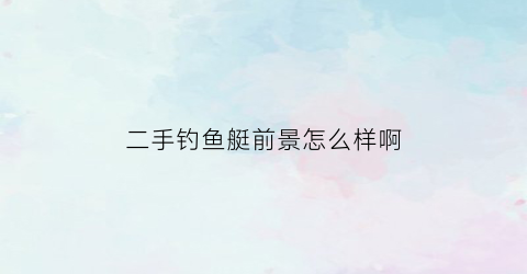 二手钓鱼艇前景怎么样啊