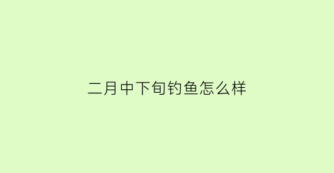 二月中下旬钓鱼怎么样