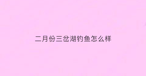 二月份三岔湖钓鱼怎么样(三岔湖下次钓点)