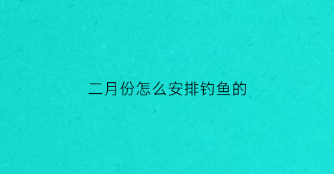 二月份怎么安排钓鱼的