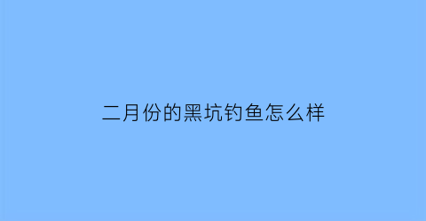 二月份的黑坑钓鱼怎么样